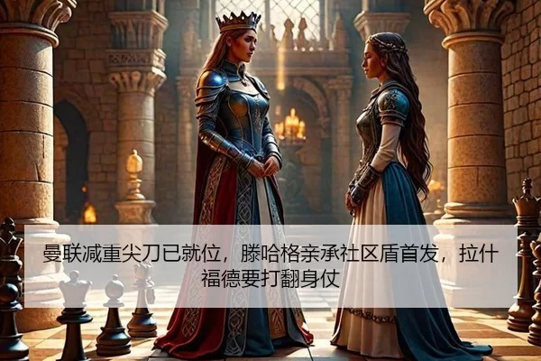 曼联减重尖刀已就位，滕哈格亲承社区盾首发，拉什福德要打翻身仗