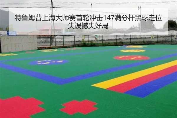 特鲁姆普上海大师赛首轮冲击147满分杆黑球走位失误憾失好局